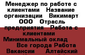 Менеджер по работе с клиентами › Название организации ­ Викимарт, ООО › Отрасль предприятия ­ Работа с клиентами › Минимальный оклад ­ 15 000 - Все города Работа » Вакансии   . Алтайский край,Камень-на-Оби г.